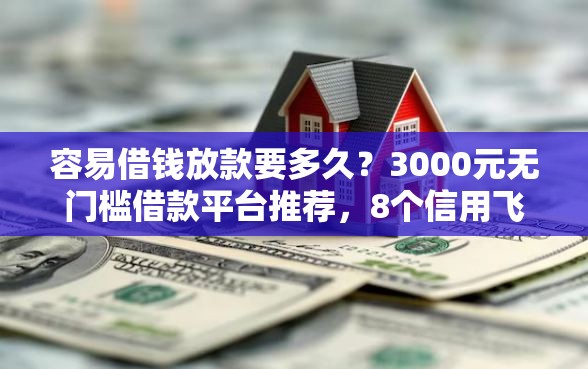 容易借钱放款要多久？3000元无门槛借款平台推荐，8个信用飞类似的口子盘点