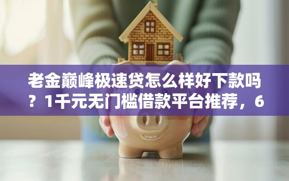 老金巅峰极速贷怎么样好下款吗？1千元无门槛借款平台推荐，6个网贷大口子轻松借平台盘点
