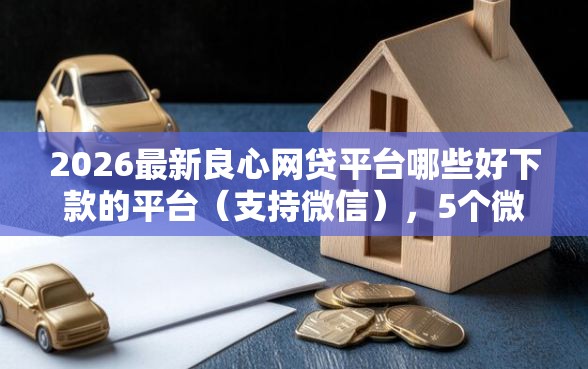 2026最新良心网贷平台哪些好下款的平台（支持微信），5个微信上有什么贷款平台无私分享
