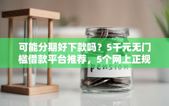 可能分期好下款吗？5千元无门槛借款平台推荐，5个网上正规贷款平台盘点