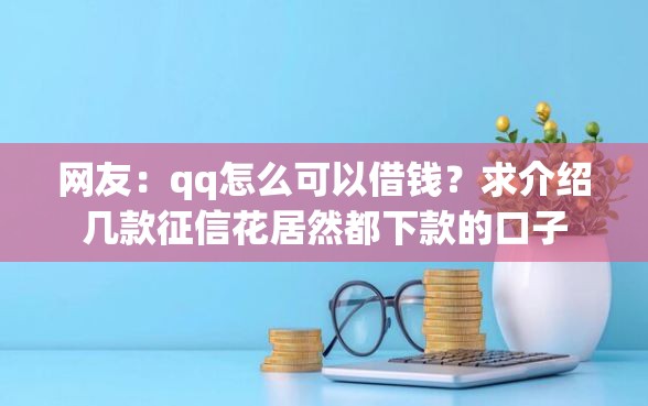 网友：qq怎么可以借钱？求介绍几款征信花居然都下款的口子