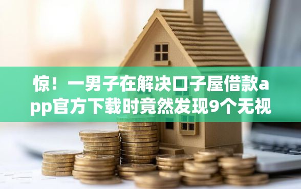 惊！一男子在解决口子屋借款app官方下载时竟然发现9个无视黑白必下款的网贷app，事后分享了出来