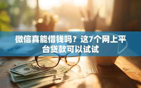 微信真能借钱吗？这7个网上平台贷款可以试试