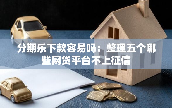 分期乐下款容易吗：整理五个哪些网贷平台不上征信