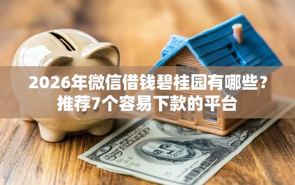 2026年微信借钱碧桂园有哪些？推荐7个容易下款的平台