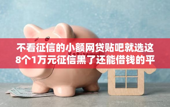 不看征信的小额网贷贴吧就选这8个1万元征信黑了还能借钱的平台