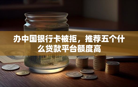 办中国银行卡被拒，推荐五个什么贷款平台额度高
