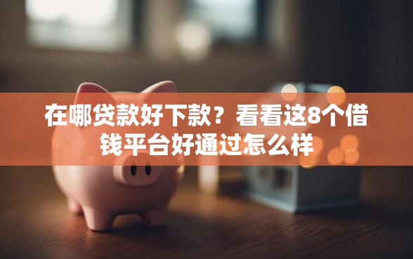在哪贷款好下款？看看这8个借钱平台好通过怎么样
