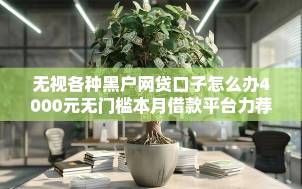 无视各种黑户网贷口子怎么办4000元无门槛本月借款平台力荐!分享小额网贷口子4000元无门槛借款 无视各种黑户网贷口子怎么办4000元无门槛本月借款平台力荐!分享小额网贷口子4000元无门槛借款