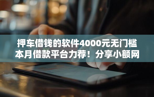 押车借钱的软件4000元无门槛本月借款平台力荐！分享小额网贷口子4000元无门槛借款