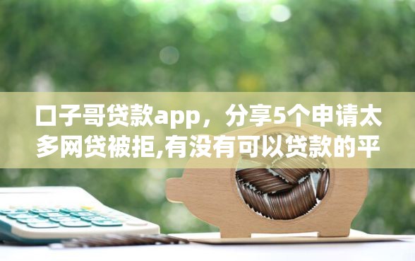 口子哥贷款app，分享5个申请太多网贷被拒,有没有可以贷款的平台