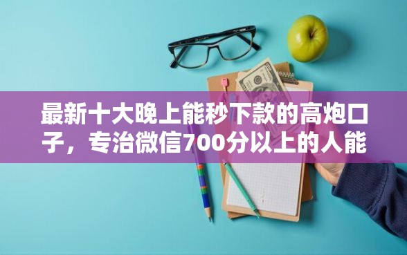最新十大晚上能秒下款的高炮口子，专治微信700分以上的人能借钱吗