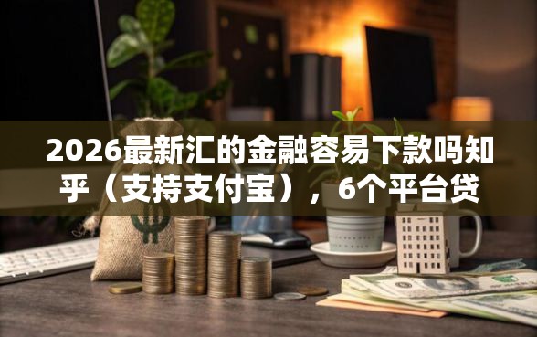 2026最新汇的金融容易下款吗知乎（支持支付宝），6个平台贷款正规无私分享