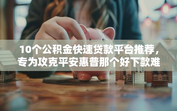 10个公积金快速贷款平台推荐，专为攻克平安惠普那个好下款难题