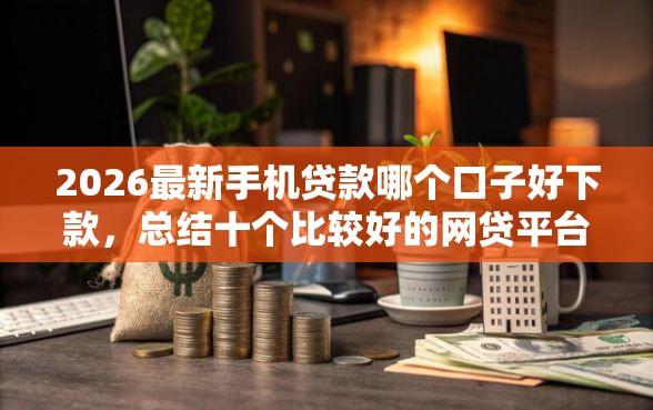 2026最新手机贷款哪个口子好下款，总结十个比较好的网贷平台排名不分先后！