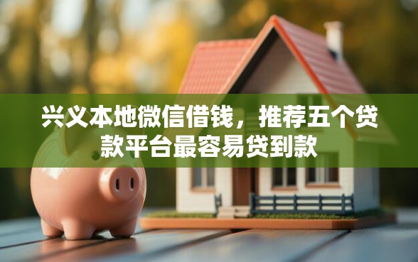 兴义本地微信借钱，推荐五个贷款平台最容易贷到款