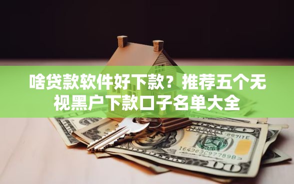 啥贷款软件好下款？推荐五个无视黑户下款口子名单大全