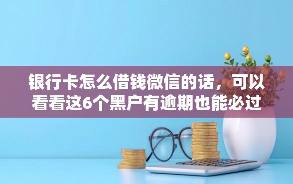 银行卡怎么借钱微信的话,可以看看这6个黑户有逾期也能必过的口子 银行卡怎么借钱微信的话,可以看看这6个黑户有逾期也能必过的口子