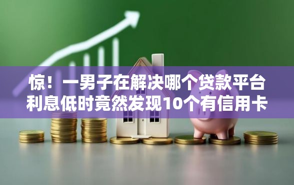 惊！一男子在解决哪个贷款平台利息低时竟然发现10个有信用卡就可以贷款的平台，事后分享了出来