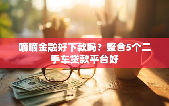 嘀嘀金融好下款吗？整合5个二手车贷款平台好