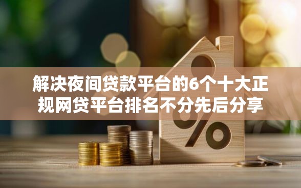 解决夜间贷款平台的6个十大正规网贷平台排名不分先后分享
