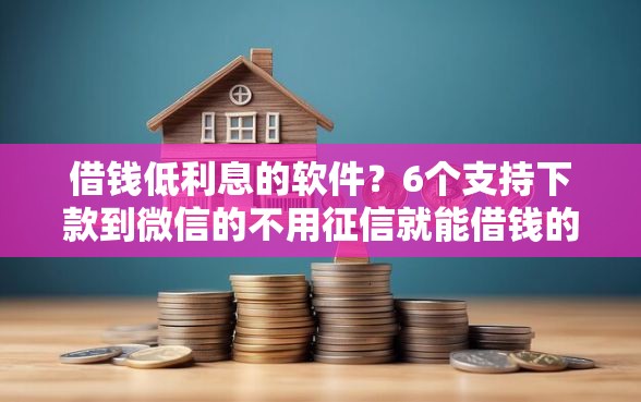 借钱低利息的软件？6个支持下款到微信的不用征信就能借钱的平台