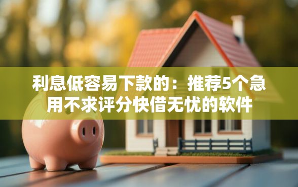 利息低容易下款的：推荐5个急用不求评分快借无忧的软件