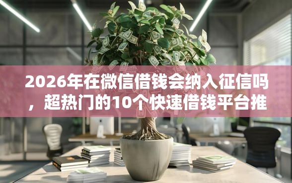 2026年在微信借钱会纳入征信吗，超热门的10个快速借钱平台推荐