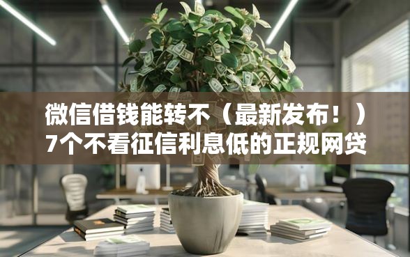微信借钱能转不（最新发布！）7个不看征信利息低的正规网贷平台