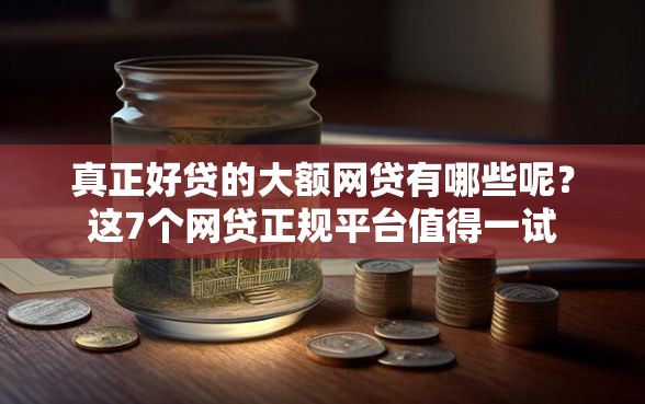 真正好贷的大额网贷有哪些呢？这7个网贷正规平台值得一试