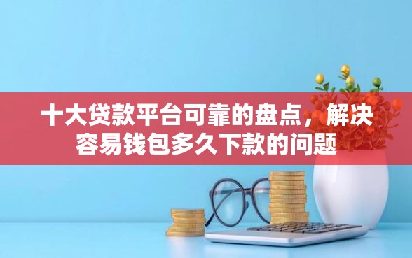 十大贷款平台可靠的盘点,解决容易钱包多久下款的问题 十大贷款平台可靠的盘点,解决容易钱包多久下款的问题