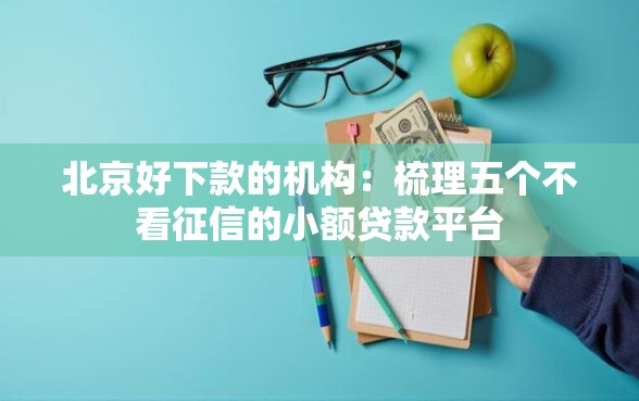 北京好下款的机构：梳理五个不看征信的小额贷款平台