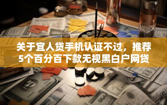 关于宜人贷手机认证不过，推荐5个百分百下款无视黑白户网贷平台给你