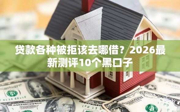 贷款各种被拒该去哪借？2026最新测评10个黑口子