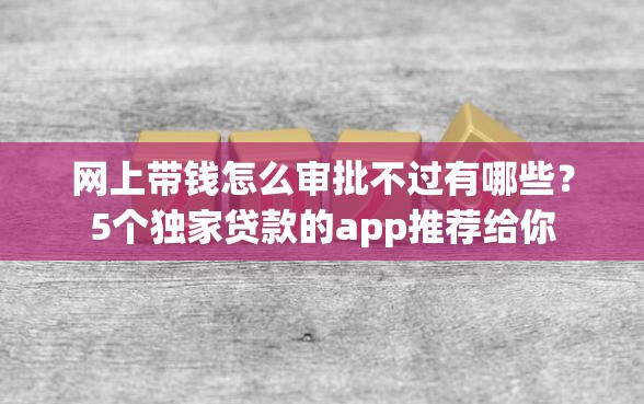 网上带钱怎么审批不过有哪些？5个独家贷款的app推荐给你