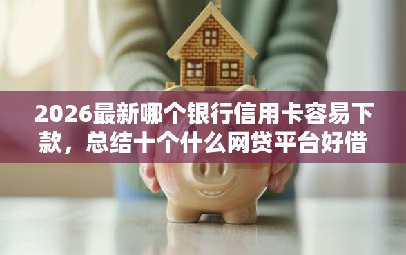 2026最新哪个银行信用卡容易下款，总结十个什么网贷平台好借钱！