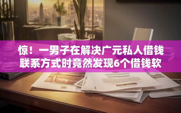 惊！一男子在解决广元私人借钱联系方式时竟然发现6个借钱软件不看征信的容易下款的，事后分享了出来