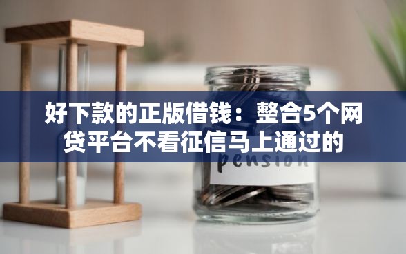 好下款的正版借钱:整合5个网贷平台不看征信马上通过的 好下款的正版借钱:整合5个网贷平台不看征信马上通过的