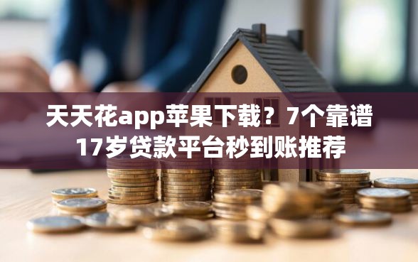 天天花app苹果下载？7个靠谱17岁贷款平台秒到账推荐