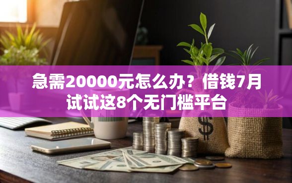 急需20000元怎么办？借钱7月试试这8个无门槛平台