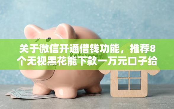 关于微信开通借钱功能，推荐8个无视黑花能下款一万元口子给你