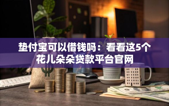 垫付宝可以借钱吗：看看这5个花儿朵朵贷款平台官网