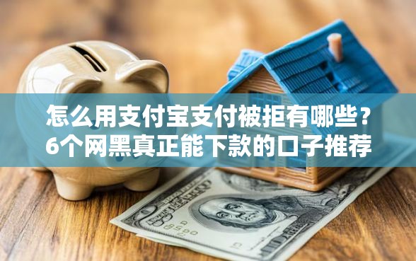 怎么用支付宝支付被拒有哪些?6个网黑真正能下款的口子推荐给你 怎么用支付宝支付被拒有哪些?6个网黑真正能下款的口子推荐给你