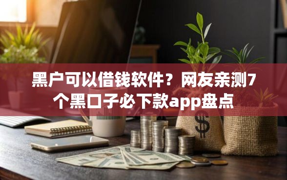 黑户可以借钱软件？网友亲测7个黑口子必下款app盘点