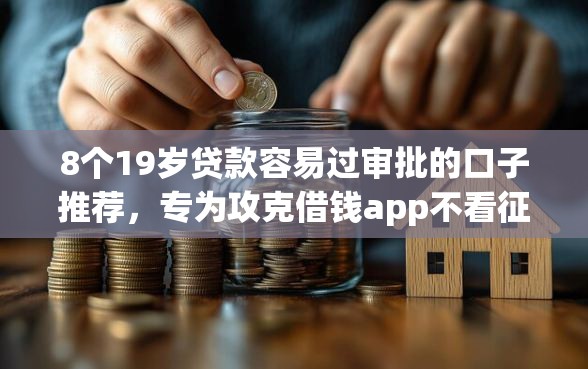 8个19岁贷款容易过审批的口子推荐，专为攻克借钱app不看征信的有哪些平台难题