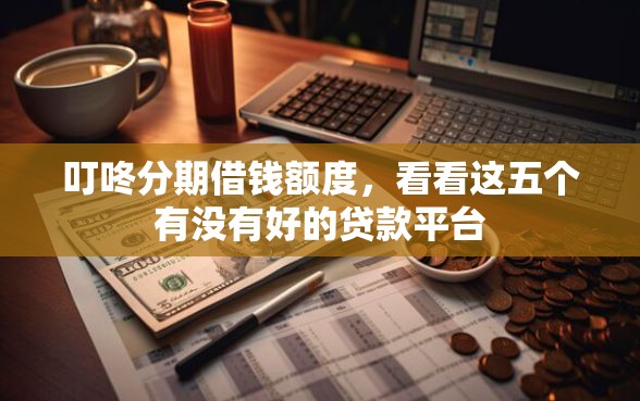 叮咚分期借钱额度，看看这五个有没有好的贷款平台