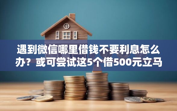 遇到微信哪里借钱不要利息怎么办?或可尝试这5个借500元立马到账软件 遇到微信哪里借钱不要利息怎么办?或可尝试这5个借500元立马到账软件