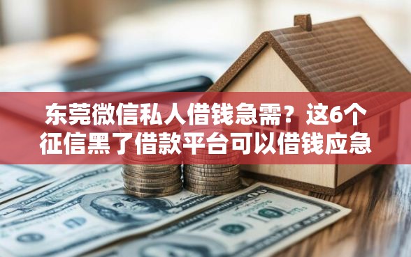 东莞微信私人借钱急需？这6个征信黑了借款平台可以借钱应急可以试试