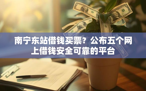 南宁东站借钱买票？公布五个网上借钱安全可靠的平台