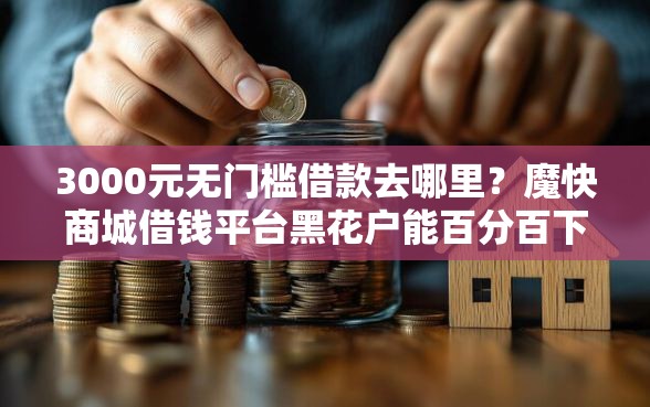 3000元无门槛借款去哪里？魔快商城借钱平台黑花户能百分百下款吗看这8个平台